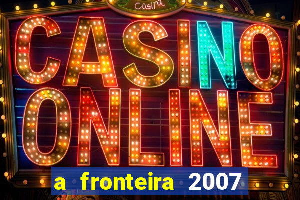 a fronteira 2007 filme completo dublado